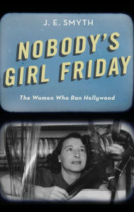 Title: Nobody's Girl Friday: The Women Who Ran Hollywood, Author: J. E. Smyth