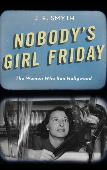 Nobody's Girl Friday: The Women Who Ran Hollywood