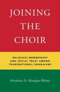Title: Joining the Choir: Religious Membership and Social Trust Among Transnational Ghanaians, Author: Nicolette D. Manglos-Weber