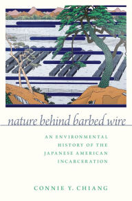 Title: Nature Behind Barbed Wire: An Environmental History of the Japanese American Incarceration, Author: Connie Y. Chiang