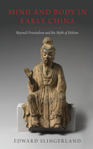 Title: Mind and Body in Early China: Beyond Orientalism and the Myth of Holism, Author: Edward Slingerland