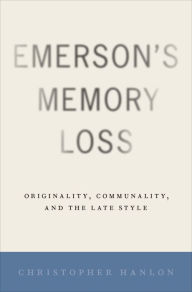 Title: Emerson's Memory Loss: Originality, Communality, and the Late Style, Author: Christopher Hanlon