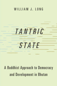 Title: Tantric State: A Buddhist Approach to Democracy and Development in Bhutan, Author: William J. Long