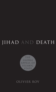 Title: Jihad and Death: The Global Appeal of Islamic State, Author: Olivier Roy