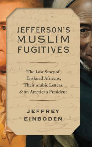 Title: Jefferson's Muslim Fugitives: The Lost Story of Enslaved Africans, their Arabic Letters, and an American President, Author: Jeffrey Einboden