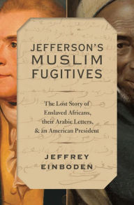 Title: Jefferson's Muslim Fugitives: The Lost Story of Enslaved Africans, their Arabic Letters, and an American President, Author: Jeffrey Einboden