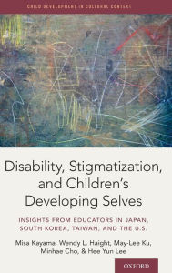 Title: Disability, Stigmatization, and Children's Developing Selves: Insights from Educators in Japan, South Korea, Taiwan, and the U.S., Author: Misa Kayama