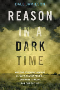 Title: Reason in a Dark Time: Why the Struggle Against Climate Change Failed -- and What It Means for Our Future, Author: Dale Jamieson