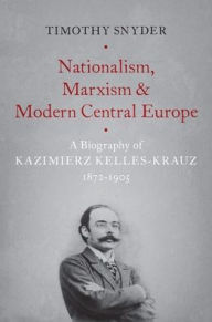Title: Nationalism, Marxism, and Modern Central Europe: A Biography of Kazimierz Kelles-Krauz, 1872-1905, Author: Timothy Snyder