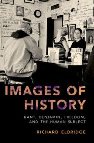 Title: Images of History: Kant, Benjamin, Freedom, and the Human Subject, Author: Richard Eldridge