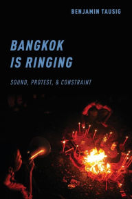 Title: Bangkok is Ringing: Sound, Protest, and Constraint, Author: Benjamin Tausig