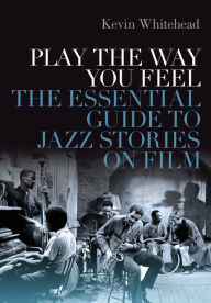 Title: Play the Way You Feel: The Essential Guide to Jazz Stories on Film, Author: Kevin Whitehead