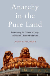 Title: Anarchy in the Pure Land: Reinventing the Cult of Maitreya in Modern Chinese Buddhism, Author: Justin Ritzinger