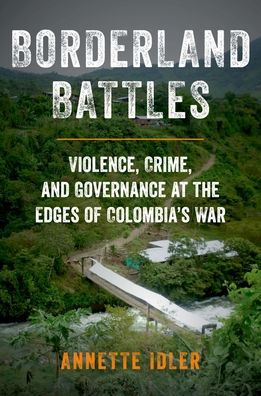 Borderland Battles: Violence, Crime, and Governance at the Edges of Colombia's War