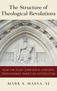 Title: The Structure of Theological Revolutions: How the Fight Over Birth Control Transformed American Catholicism, Author: Mark S. Massa