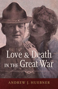 Title: Love and Death in the Great War, Author: Andrew J. Huebner