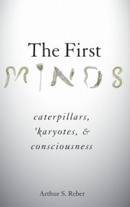 Title: The First Minds: Caterpillars, Karyotes, and Consciousness, Author: Arthur S. Reber