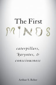 Title: The First Minds: Caterpillars, Karyotes, and Consciousness, Author: Arthur S. Reber