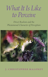 Title: What It Is Like To Perceive: Direct Realism and the Phenomenal Character of Perception, Author: J. Christopher Maloney