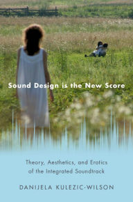 Title: Sound Design is the New Score: Theory, Aesthetics, and Erotics of the Integrated Soundtrack, Author: Danijela Kulezic-Wilson