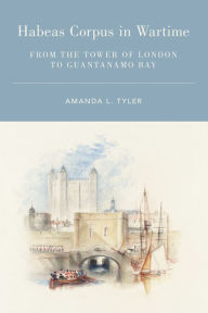 Title: Habeas Corpus in Wartime: From the Tower of London to Guantanamo Bay, Author: Amanda L. Tyler