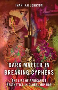 Title: Dark Matter in Breaking Cyphers: The Life of Africanist Aesthetics in Global Hip Hop, Author: Imani Kai Johnson