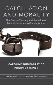 Title: Calculation and Morality: The Costs of Slavery and the Value of Emancipation in the French Antilles, Author: Caroline Oudin-Bastide