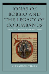 Title: Jonas of Bobbio and the Legacy of Columbanus: Sanctity and Community in the Seventh Century, Author: Alexander O'Hara