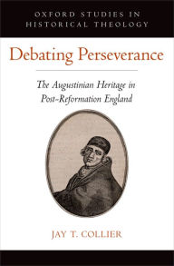 Title: Debating Perseverance: The Augustinian Heritage in Post-Reformation England, Author: Jay T. Collier