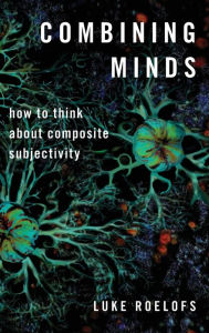 Title: Combining Minds: How to Think about Composite Subjectivity, Author: Luke Roelofs
