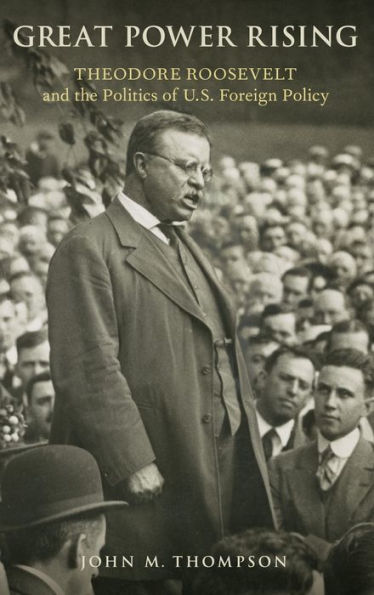 Great Power Rising: Theodore Roosevelt and the Politics of U.S. Foreign Policy