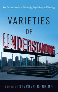 Title: Varieties of Understanding: New Perspectives from Philosophy, Psychology, and Theology, Author: Stephen R. Grimm