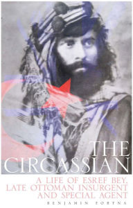 Title: The Circassian: A Life of Esref Bey, Late Ottoman Insurgent and Special Agent, Author: Benjamin C. Fortna