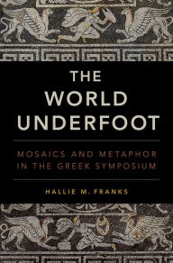 Title: The World Underfoot: Mosaics and Metaphor in the Greek Symposium, Author: Hallie M. Franks