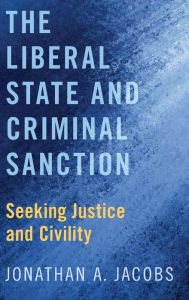 Title: The Liberal State and Criminal Sanction: Seeking Justice and Civility, Author: Jonathan A. Jacobs
