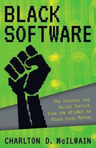 Title: Black Software: The Internet & Racial Justice, from the AfroNet to Black Lives Matter, Author: Charlton D. McIlwain
