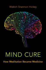 Title: Mind Cure: How Meditation Became Medicine, Author: Wakoh Shannon Hickey