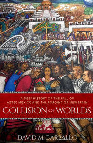 Title: Collision of Worlds: A Deep History of the Fall of Aztec Mexico and the Forging of New Spain, Author: David M. Carballo