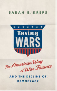 Title: Taxing Wars: The American Way of War Finance and the Decline of Democracy, Author: Sarah Kreps