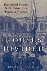 Title: Houses Divided: Evangelical Schisms and the Crisis of the Union in Missouri, Author: Lucas Volkman