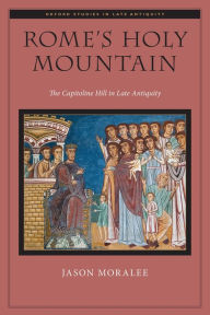 Title: Rome's Holy Mountain: The Capitoline Hill in Late Antiquity, Author: Jason Moralee