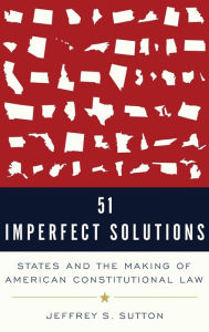 Title: 51 Imperfect Solutions: States and the Making of American Constitutional Law, Author: Jeffrey S. Sutton