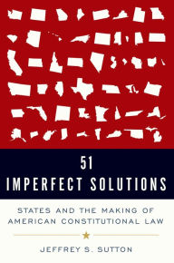 Title: 51 Imperfect Solutions: States and the Making of American Constitutional Law, Author: Jeffrey S. Sutton