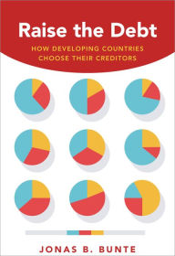 Title: Raise the Debt: How Developing Countries Choose Their Creditors, Author: Jonas B. Bunte