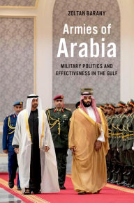 Title: Armies of Arabia: Military Politics and Effectiveness in the Gulf, Author: Zoltan Barany