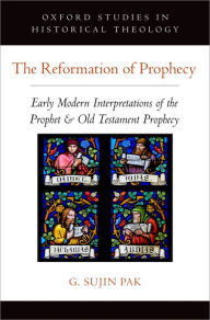 Title: The Reformation of Prophecy: Early Modern Interpretations of the Prophet & Old Testament Prophecy, Author: G. Sujin Pak