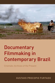 Title: Documentary Filmmaking in Contemporary Brazil: Cinematic Archives of the Present, Author: Gustavo Procopio Furtado