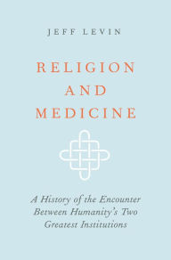 Title: Religion and Medicine: A History of the Encounter Between Humanity's Two Greatest Institutions, Author: Jeff Levin