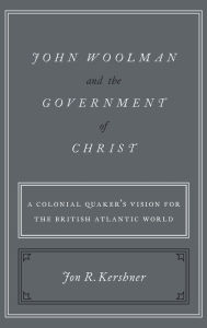 Title: John Woolman and the Government of Christ: A Colonial Quaker's Vision for the British Atlantic World, Author: Jon R. Kershner