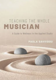 Title: Teaching the Whole Musician: A Guide to Wellness in the Applied Studio, Author: Paola Savvidou